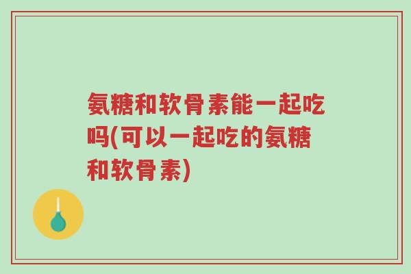 氨糖和软骨素能一起吃吗(可以一起吃的氨糖和软骨素)-第1张图片-超越 氨糖和软骨素能一起吃吗(可以一起吃的氨糖和软骨素)-第1张图片-超越