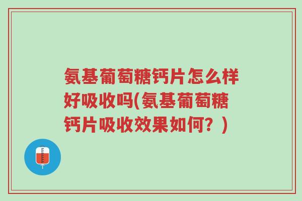 氨基葡萄糖钙片怎么样好吸收吗(氨基葡萄糖钙片吸收效果如何?)-第1张图片-超越 氨基葡萄糖钙片怎么样好吸收吗(氨基葡萄糖钙片吸收效果如何?)-第1张图片-超越