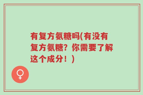 有复方氨糖吗(有没有复方氨糖?你需要了解这个成分!)-第1张图片-超越 有复方氨糖吗(有没有复方氨糖?你需要了解这个成分!)-第1张图片-超越
