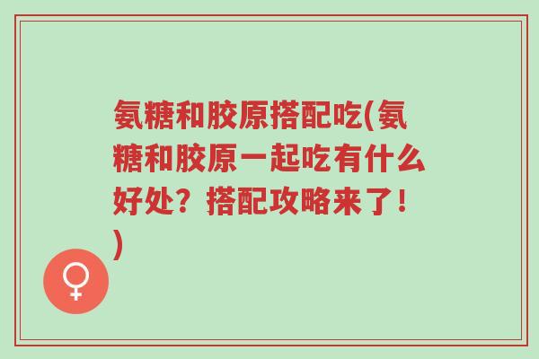 氨糖和胶原搭配吃(氨糖和胶原一起吃有什么好处？搭配攻略来了！)-第1张图片-超越