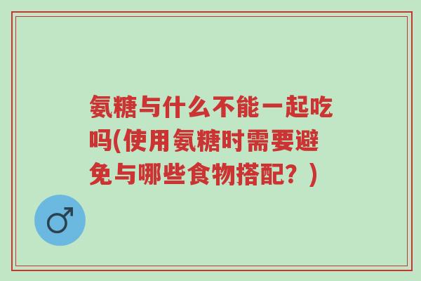氨糖与什么不能一起吃吗(使用氨糖时需要避免与哪些食物搭配?)-第1张图片-超越 氨糖与什么不能一起吃吗(使用氨糖时需要避免与哪些食物搭配?)-第1张图片-超越