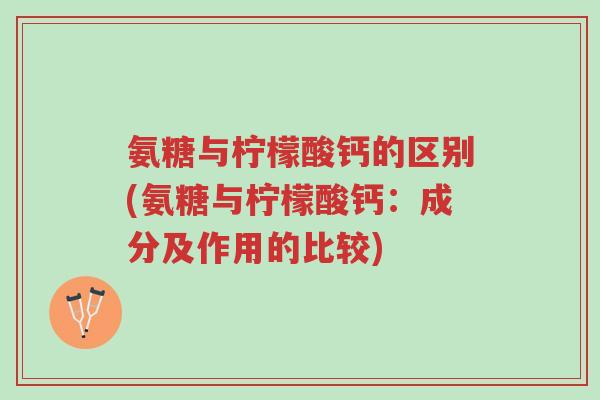 氨糖与柠檬酸钙的区别(氨糖与柠檬酸钙:成分及作用的比较)-第1张图片-超越 氨糖与柠檬酸钙的区别(氨糖与柠檬酸钙:成分及作用的比较)-第1张图片-超越
