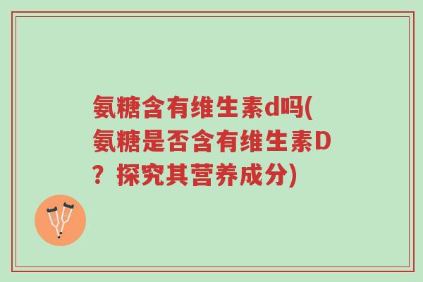 氨糖含有维生素d吗(氨糖是否含有维生素D?探究其营养成分)-第1张图片-超越 氨糖含有维生素d吗(氨糖是否含有维生素D?探究其营养成分)-第1张图片-超越