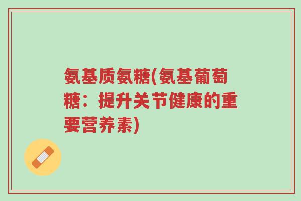 氨基质氨糖(氨基葡萄糖：提升关节健康的重要营养素)-第1张图片-超越