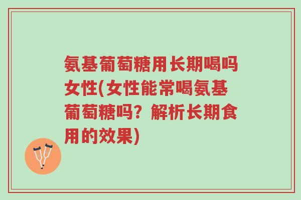 氨基葡萄糖用长期喝吗女性(女性能常喝氨基葡萄糖吗?解析长期食用的效果)-第1张图片-超越 氨基葡萄糖用长期喝吗女性(女性能常喝氨基葡萄糖吗?解析长期食用的效果)-第1张图片-超越