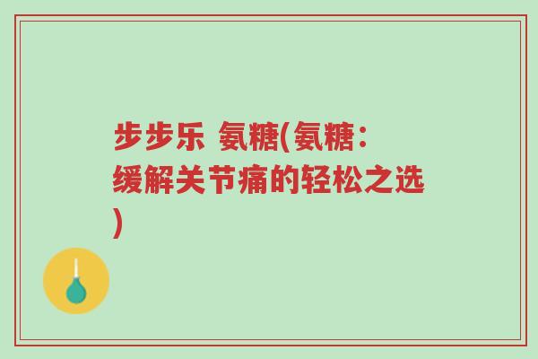 步步乐 氨糖(氨糖:缓解关节痛的轻松之选)-第1张图片-超越 步步乐 氨糖(氨糖:缓解关节痛的轻松之选)-第1张图片-超越