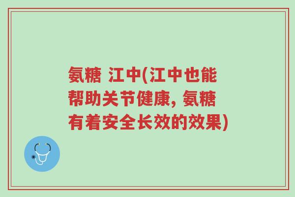 氨糖 江中(江中也能帮助关节健康, 氨糖有着安全长效的效果)-第1张图片-超越 氨糖 江中(江中也能帮助关节健康, 氨糖有着安全长效的效果)-第1张图片-超越