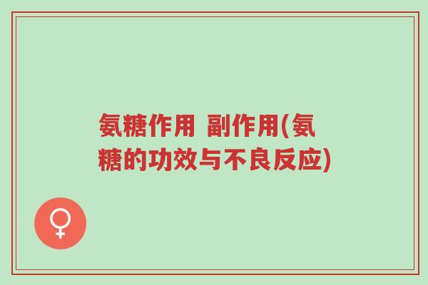 氨糖作用 副作用(氨糖的功效与不良反应)-第1张图片-超越