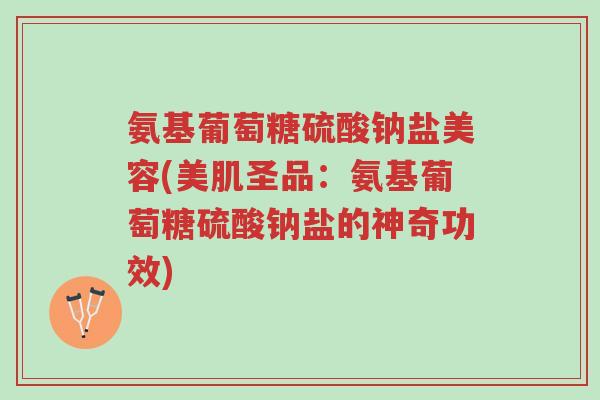 氨基葡萄糖硫酸钠盐美容(美肌圣品:氨基葡萄糖硫酸钠盐的神奇功效)-第1张图片-超越 氨基葡萄糖硫酸钠盐美容(美肌圣品:氨基葡萄糖硫酸钠盐的神奇功效)-第1张图片-超越
