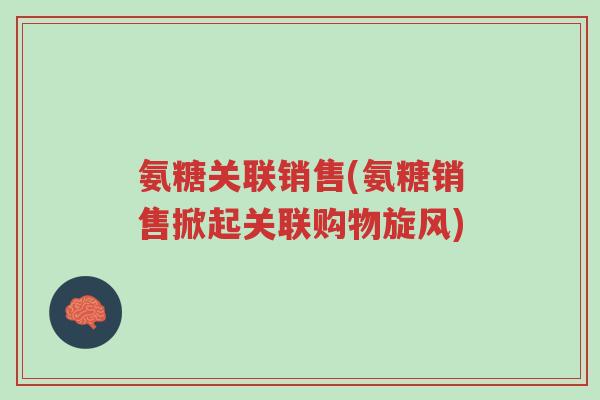 氨糖关联销售(氨糖销售掀起关联购物旋风)-第1张图片-超越 氨糖关联销售(氨糖销售掀起关联购物旋风)-第1张图片-超越