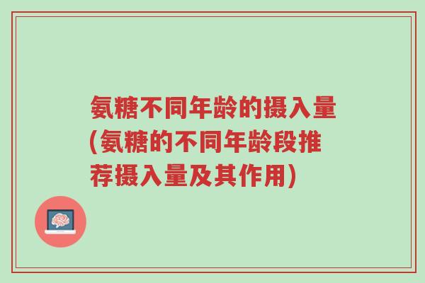 氨糖不同年龄的摄入量(氨糖的不同年龄段推荐摄入量及其作用)-第1张图片-超越 氨糖不同年龄的摄入量(氨糖的不同年龄段推荐摄入量及其作用)-第1张图片-超越
