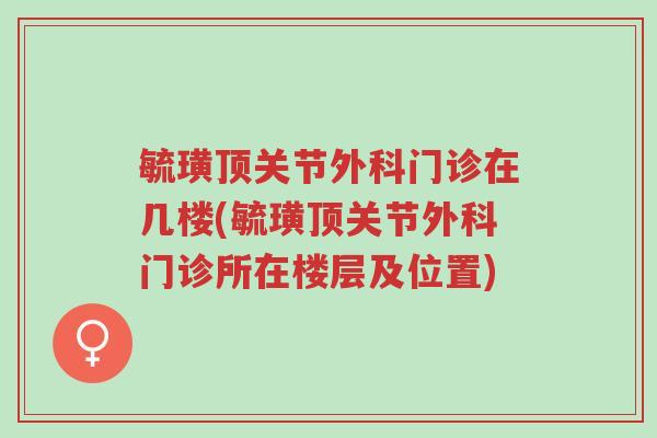 毓璜顶关节外科门诊在几楼(毓璜顶关节外科门诊所在楼层及位置)-第1张图片-超越 毓璜顶关节外科门诊在几楼(毓璜顶关节外科门诊所在楼层及位置)-第1张图片-超越