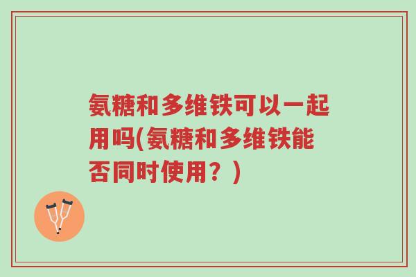 氨糖和多维铁可以一起用吗(氨糖和多维铁能否同时使用?)-第1张图片-超越 氨糖和多维铁可以一起用吗(氨糖和多维铁能否同时使用?)-第1张图片-超越