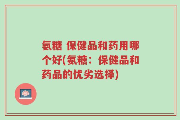 氨糖 保健品和药用哪个好(氨糖:保健品和药品的优劣选择)-第1张图片-超越 氨糖 保健品和药用哪个好(氨糖:保健品和药品的优劣选择)-第1张图片-超越