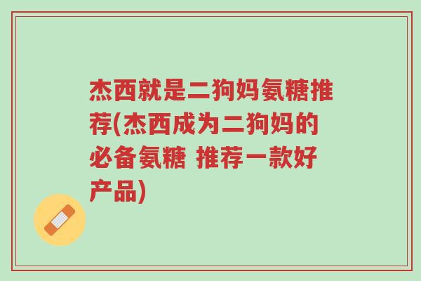 杰西就是二狗妈氨糖推荐(杰西成为二狗妈的必备氨糖 推荐一款好产品)-第1张图片-超越 杰西就是二狗妈氨糖推荐(杰西成为二狗妈的必备氨糖 推荐一款好产品)-第1张图片-超越