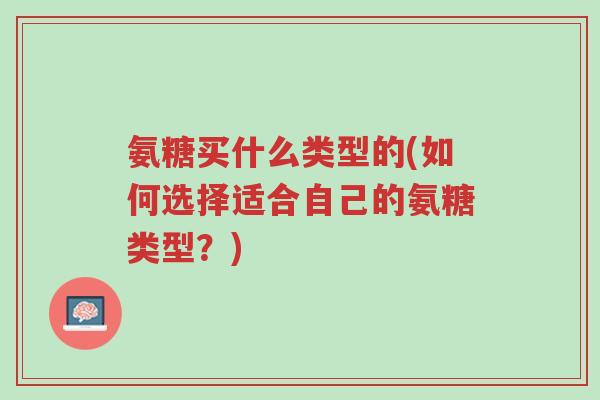 氨糖买什么类型的(如何选择适合自己的氨糖类型?)-第1张图片-超越 氨糖买什么类型的(如何选择适合自己的氨糖类型?)-第1张图片-超越