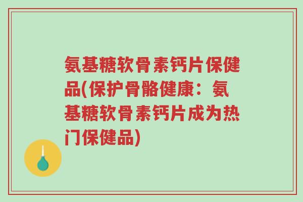 氨基糖软骨素钙片保健品(保护骨骼健康:氨基糖软骨素钙片成为热门保健品)-第1张图片-超越 氨基糖软骨素钙片保健品(保护骨骼健康:氨基糖软骨素钙片成为热门保健品)-第1张图片-超越