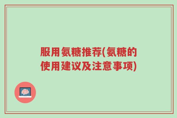 服用氨糖推荐(氨糖的使用建议及注意事项)-第1张图片-超越 服用氨糖推荐(氨糖的使用建议及注意事项)-第1张图片-超越