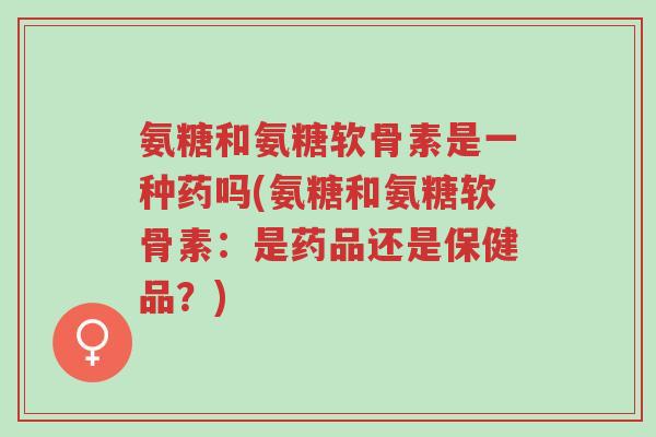 氨糖和氨糖软骨素是一种药吗(氨糖和氨糖软骨素:是药品还是保健品?)-第1张图片-超越 氨糖和氨糖软骨素是一种药吗(氨糖和氨糖软骨素:是药品还是保健品?)-第1张图片-超越