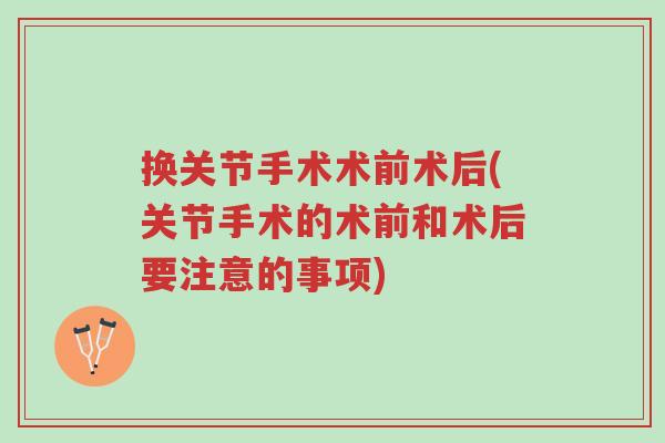 换关节手术术前术后(关节手术的术前和术后要注意的事项)-第1张图片-超越 换关节手术术前术后(关节手术的术前和术后要注意的事项)-第1张图片-超越