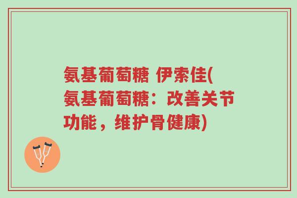 氨基葡萄糖 伊索佳(氨基葡萄糖:改善关节功能,维护骨健康)-第1张图片-超越 氨基葡萄糖 伊索佳(氨基葡萄糖:改善关节功能,维护骨健康)-第1张图片-超越