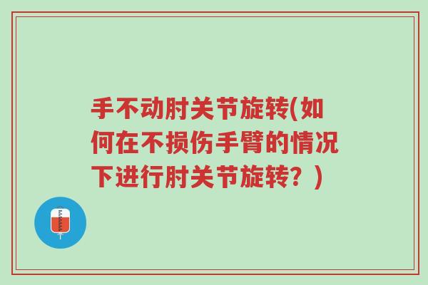 手不动肘关节旋转(如何在不损伤手臂的情况下进行肘关节旋转?)-第1张图片-超越 手不动肘关节旋转(如何在不损伤手臂的情况下进行肘关节旋转?)-第1张图片-超越