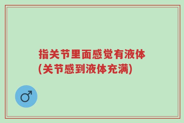 指关节里面感觉有液体(关节感到液体充满)-第1张图片-超越 指关节里面感觉有液体(关节感到液体充满)-第1张图片-超越