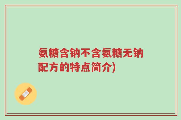 氨糖含钠不含氨糖无钠配方的特点简介)-第1张图片-超越