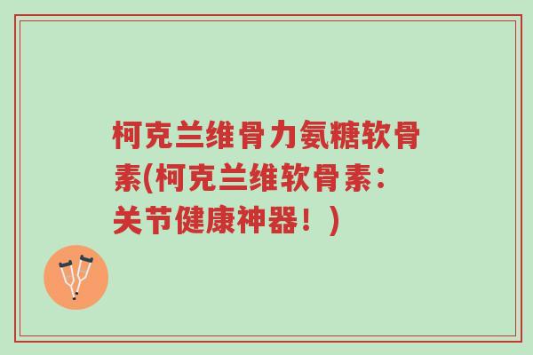 柯克兰维骨力氨糖软骨素(柯克兰维软骨素:关节健康神器!)-第1张图片-超越 柯克兰维骨力氨糖软骨素(柯克兰维软骨素:关节健康神器!)-第1张图片-超越