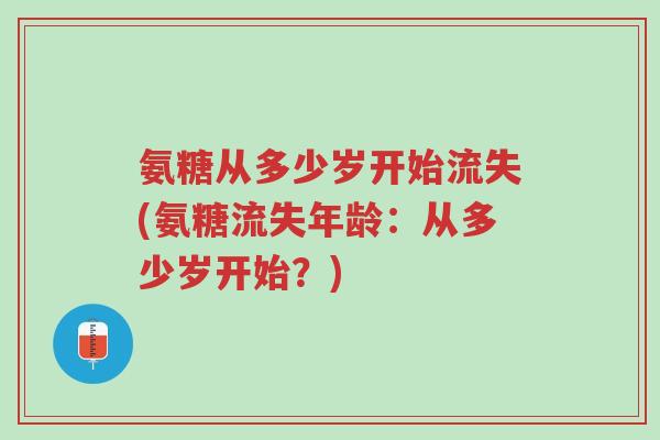 氨糖从多少岁开始流失(氨糖流失年龄:从多少岁开始?)-第1张图片-超越 氨糖从多少岁开始流失(氨糖流失年龄:从多少岁开始?)-第1张图片-超越