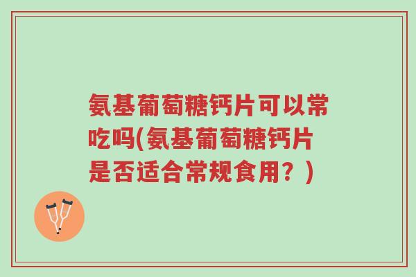氨基葡萄糖钙片可以常吃吗(氨基葡萄糖钙片是否适合常规食用?)-第1张图片-超越 氨基葡萄糖钙片可以常吃吗(氨基葡萄糖钙片是否适合常规食用?)-第1张图片-超越