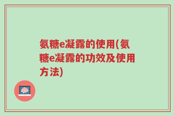 氨糖e凝露的使用(氨糖e凝露的功效及使用方法)-第1张图片-超越 氨糖e凝露的使用(氨糖e凝露的功效及使用方法)-第1张图片-超越