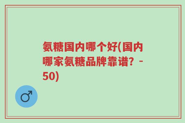 氨糖国内哪个好(国内哪家氨糖品牌靠谱?-50)-第1张图片-超越 氨糖国内哪个好(国内哪家氨糖品牌靠谱?-50)-第1张图片-超越