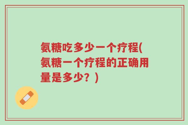 氨糖吃多少一个疗程(氨糖一个疗程的正确用量是多少？)-第1张图片-超越