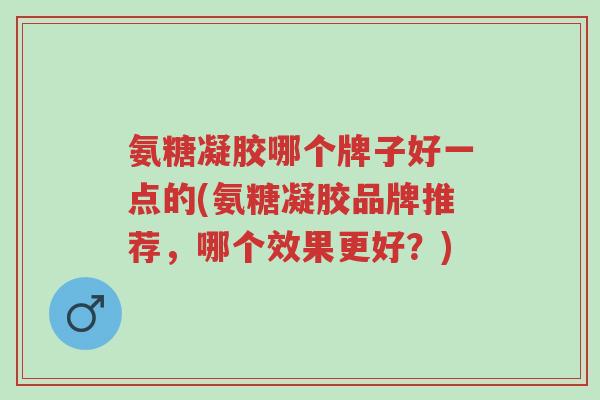 氨糖凝胶哪个牌子好一点的(氨糖凝胶品牌推荐,哪个效果更好?)-第1张图片-超越 氨糖凝胶哪个牌子好一点的(氨糖凝胶品牌推荐,哪个效果更好?)-第1张图片-超越