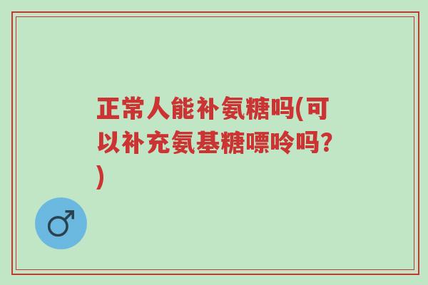正常人能补氨糖吗(可以补充氨基糖嘌呤吗？)-第1张图片-超越