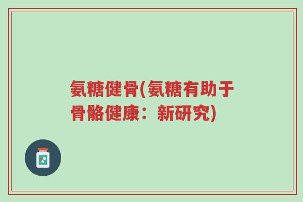 氨糖健骨(氨糖有助于骨骼健康:新研究)-第1张图片-超越 氨糖健骨(氨糖有助于骨骼健康:新研究)-第1张图片-超越