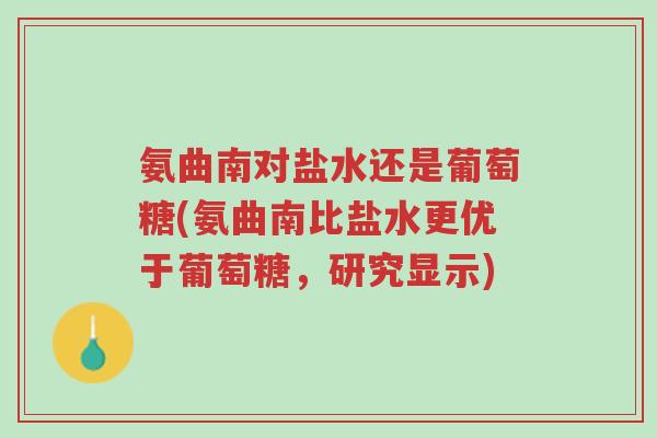 氨曲南对盐水还是葡萄糖(氨曲南比盐水更优于葡萄糖,研究显示)-第1张图片-超越 氨曲南对盐水还是葡萄糖(氨曲南比盐水更优于葡萄糖,研究显示)-第1张图片-超越
