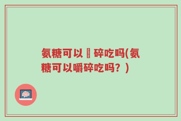 氨糖可以皭碎吃吗(氨糖可以嚼碎吃吗?)-第1张图片-超越 氨糖可以皭碎吃吗(氨糖可以嚼碎吃吗?)-第1张图片-超越