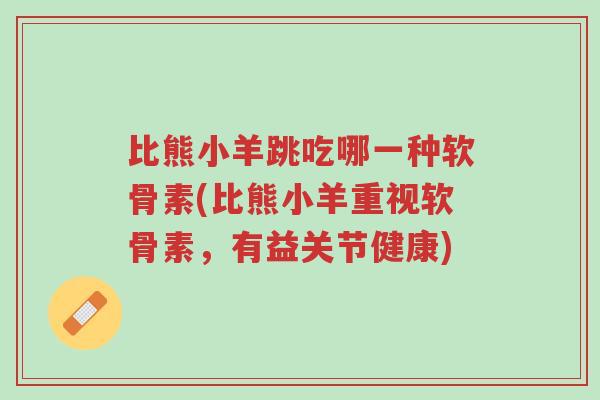 比熊小羊跳吃哪一种软骨素(比熊小羊重视软骨素,有益关节健康)-第1张图片-超越 比熊小羊跳吃哪一种软骨素(比熊小羊重视软骨素,有益关节健康)-第1张图片-超越