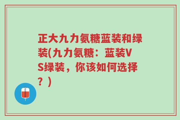 正大九力氨糖蓝装和绿装(九力氨糖:蓝装VS绿装,你该如何选择?)-第1张图片-超越 正大九力氨糖蓝装和绿装(九力氨糖:蓝装VS绿装,你该如何选择?)-第1张图片-超越