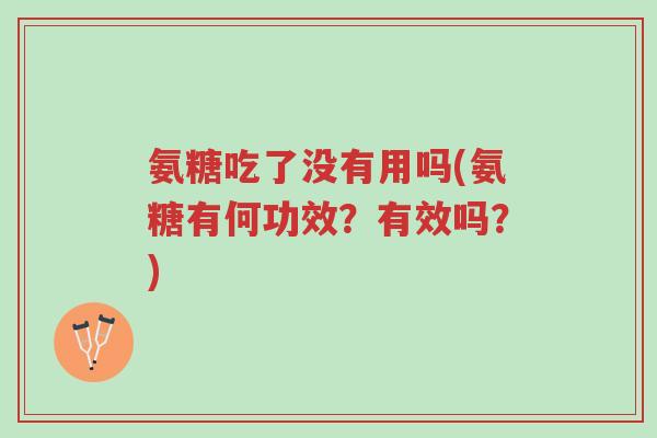 氨糖吃了没有用吗(氨糖有何功效?有效吗?)-第1张图片-超越 氨糖吃了没有用吗(氨糖有何功效?有效吗?)-第1张图片-超越