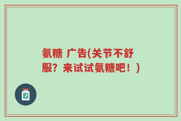 氨糖 广告(关节不舒服？来试试氨糖吧！)-第1张图片-超越