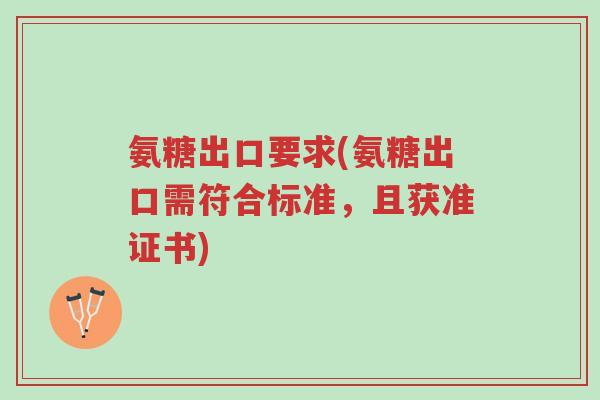 氨糖出口要求(氨糖出口需符合标准,且获准证书)-第1张图片-超越 氨糖出口要求(氨糖出口需符合标准,且获准证书)-第1张图片-超越