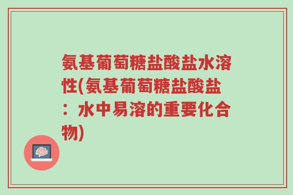 氨基葡萄糖盐酸盐水溶性(氨基葡萄糖盐酸盐:水中易溶的重要化合物)-第1张图片-超越 氨基葡萄糖盐酸盐水溶性(氨基葡萄糖盐酸盐:水中易溶的重要化合物)-第1张图片-超越