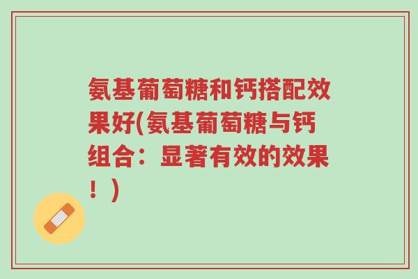 氨基葡萄糖和钙搭配效果好(氨基葡萄糖与钙组合:显著有效的效果!)-第1张图片-超越 氨基葡萄糖和钙搭配效果好(氨基葡萄糖与钙组合:显著有效的效果!)-第1张图片-超越