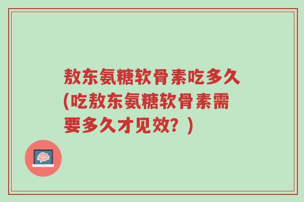 敖东氨糖软骨素吃多久(吃敖东氨糖软骨素需要多久才见效?)-第1张图片-超越 敖东氨糖软骨素吃多久(吃敖东氨糖软骨素需要多久才见效?)-第1张图片-超越