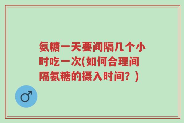 氨糖一天要间隔几个小时吃一次(如何合理间隔氨糖的摄入时间?)-第1张图片-超越 氨糖一天要间隔几个小时吃一次(如何合理间隔氨糖的摄入时间?)-第1张图片-超越