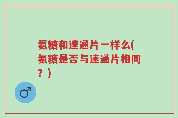 氨糖和速通片一样么(氨糖是否与速通片相同?)-第1张图片-超越 氨糖和速通片一样么(氨糖是否与速通片相同?)-第1张图片-超越