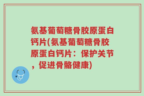氨基葡萄糖骨胶原蛋白钙片(氨基葡萄糖骨胶原蛋白钙片:保护关节,促进骨骼健康)-第1张图片-超越 氨基葡萄糖骨胶原蛋白钙片(氨基葡萄糖骨胶原蛋白钙片:保护关节,促进骨骼健康)-第1张图片-超越